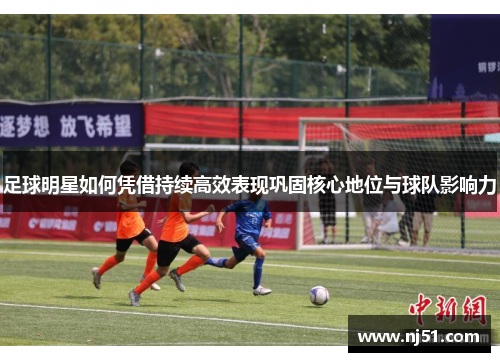 足球明星如何凭借持续高效表现巩固核心地位与球队影响力