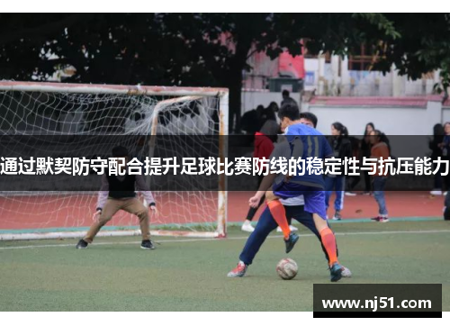 通过默契防守配合提升足球比赛防线的稳定性与抗压能力