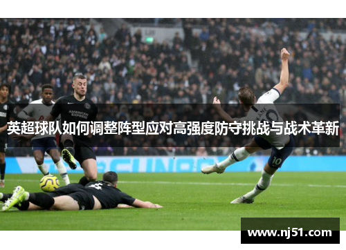 英超球队如何调整阵型应对高强度防守挑战与战术革新