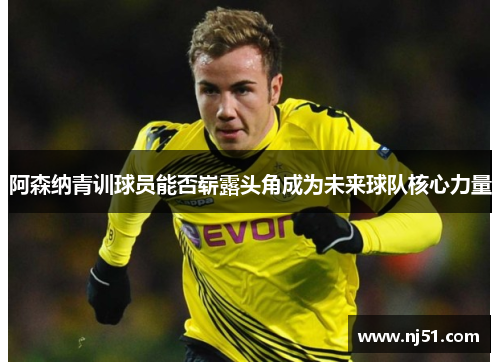 阿森纳青训球员能否崭露头角成为未来球队核心力量