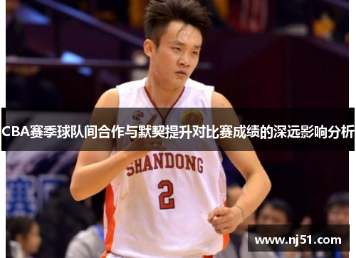 CBA赛季球队间合作与默契提升对比赛成绩的深远影响分析