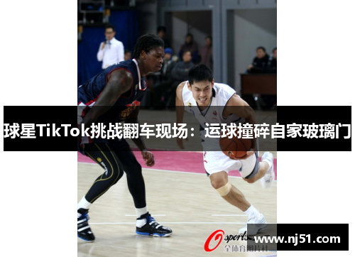 球星TikTok挑战翻车现场：运球撞碎自家玻璃门